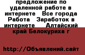 предложение по удаленной работе в интернете - Все города Работа » Заработок в интернете   . Алтайский край,Белокуриха г.